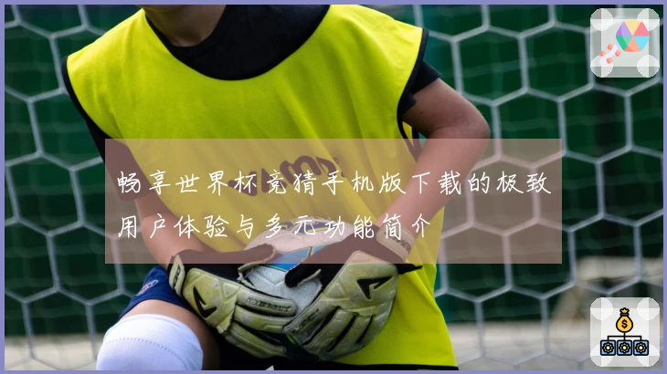 畅享世界杯竞猜手机版下载的极致用户体验与多元功能简介