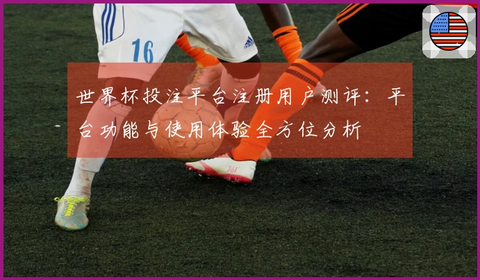 世界杯投注平台注册用户测评：平台功能与使用体验全方位分析