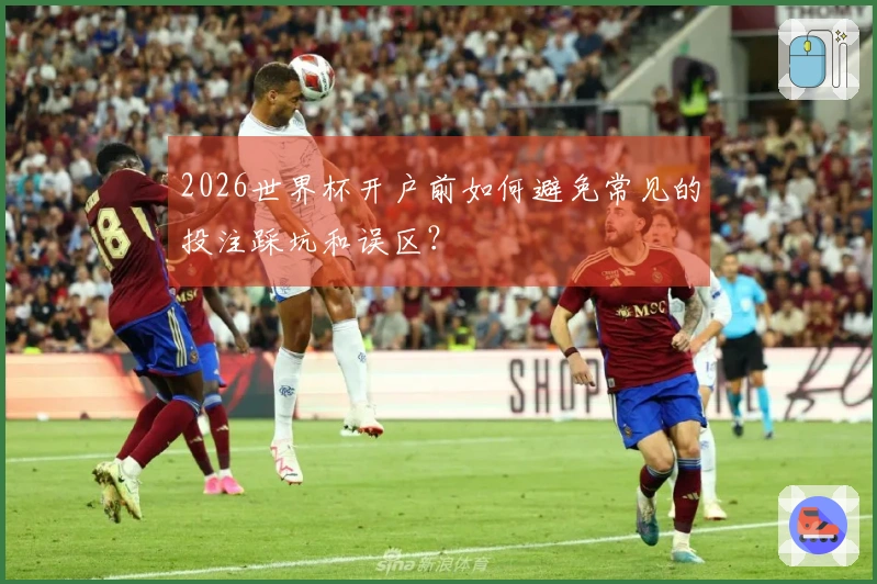 2026世界杯开户前如何避免常见的投注踩坑和误区？