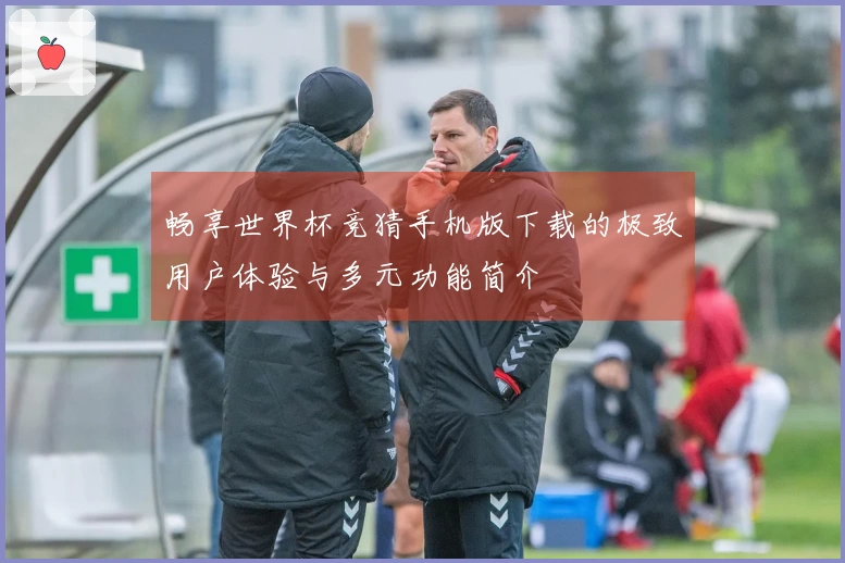 畅享世界杯竞猜手机版下载的极致用户体验与多元功能简介