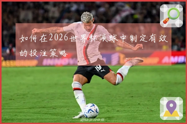 如何在2026世界杯滚球中制定有效的投注策略