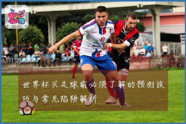 世界杯买足球前必须了解的预测技巧与常见陷阱解析
