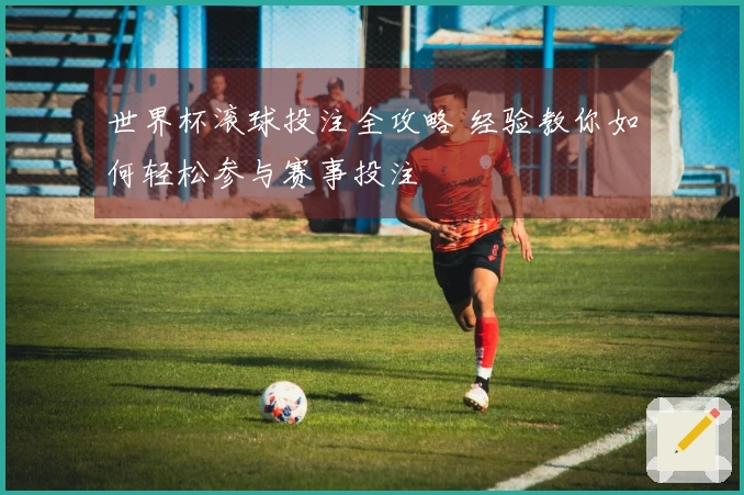 世界杯滚球投注全攻略 经验教你如何轻松参与赛事投注