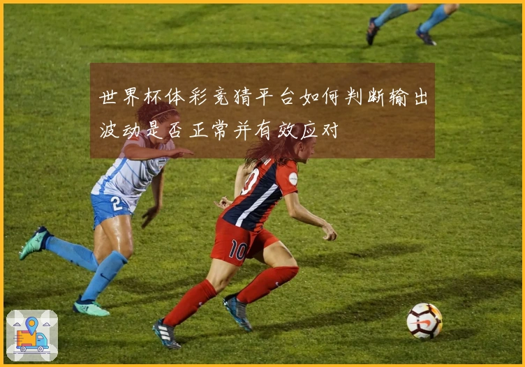 世界杯体彩竞猜平台如何判断输出波动是否正常并有效应对