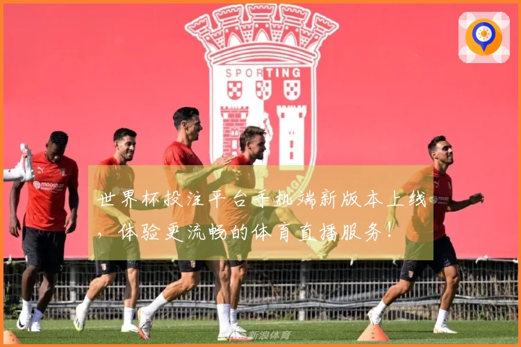 世界杯投注平台手机端新版本上线，体验更流畅的体育直播服务！