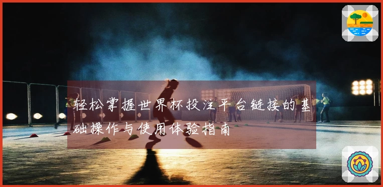 轻松掌握世界杯投注平台链接的基础操作与使用体验指南