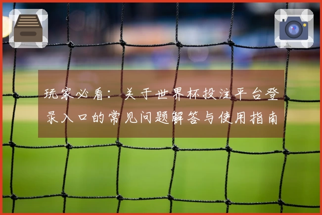 玩家必看：关于世界杯投注平台登录入口的常见问题解答与使用指南