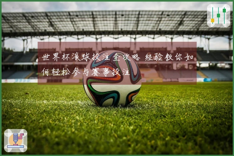 世界杯滚球投注全攻略 经验教你如何轻松参与赛事投注
