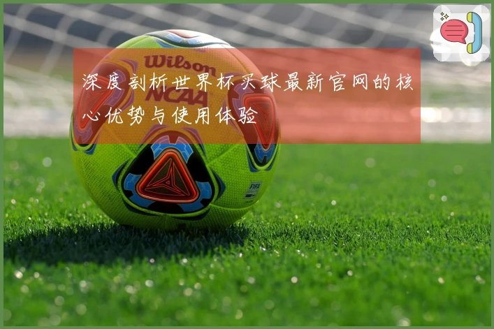 深度剖析世界杯买球最新官网的核心优势与使用体验