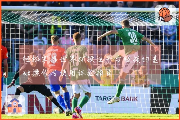 轻松掌握世界杯投注平台链接的基础操作与使用体验指南