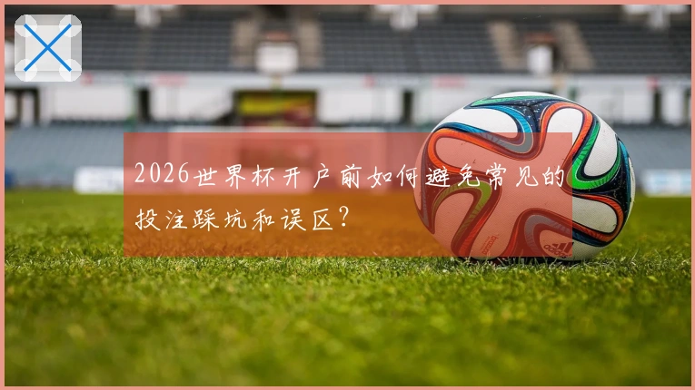2026世界杯开户前如何避免常见的投注踩坑和误区？