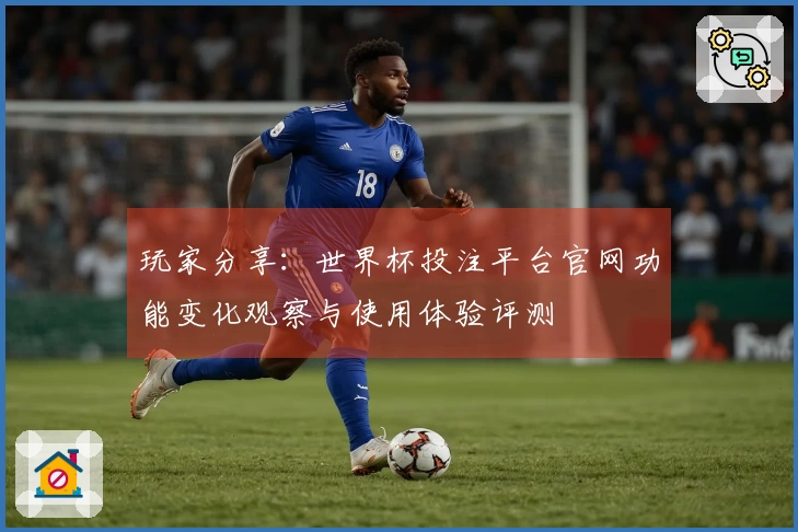 玩家分享：世界杯投注平台官网功能变化观察与使用体验评测